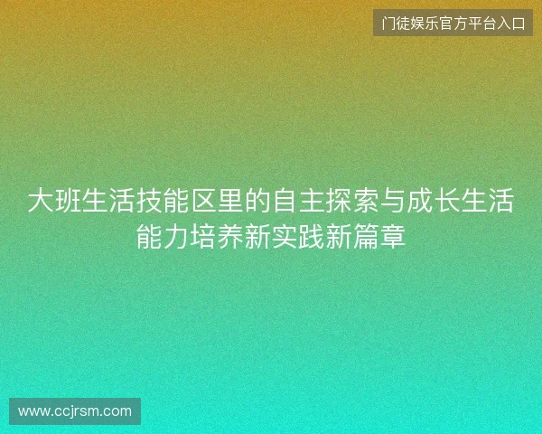 大班生活技能区里的自主探索与成长生活能力培养新实践新篇章